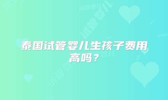泰国试管婴儿生孩子费用高吗？