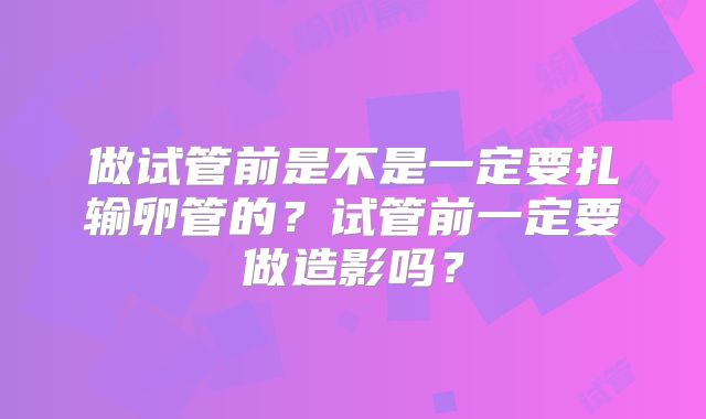 做试管前是不是一定要扎输卵管的？试管前一定要做造影吗？