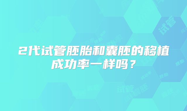 2代试管胚胎和囊胚的移植成功率一样吗？