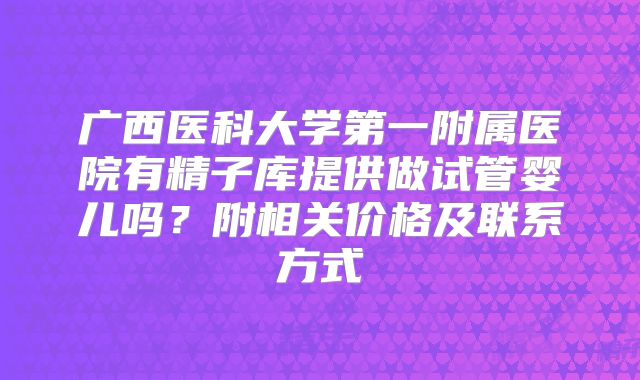 广西医科大学第一附属医院有精子库提供做试管婴儿吗？附相关价格及联系方式