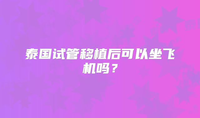 泰国试管移植后可以坐飞机吗？