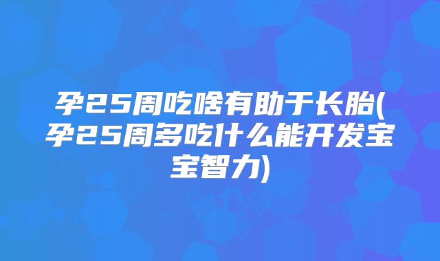 孕25周吃啥有助于长胎(孕25周多吃什么能开发宝宝智力)