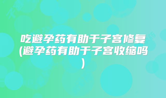 吃避孕药有助于子宫修复(避孕药有助于子宫收缩吗)