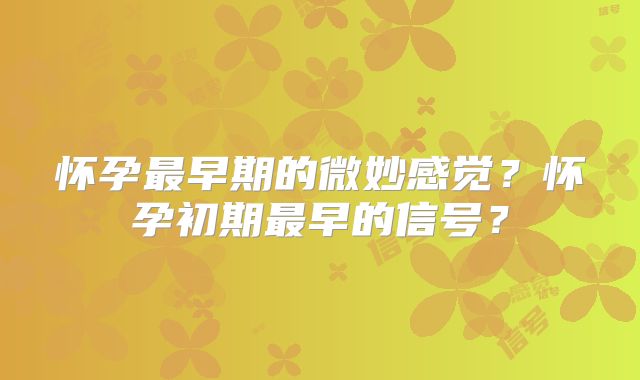 怀孕最早期的微妙感觉？怀孕初期最早的信号？