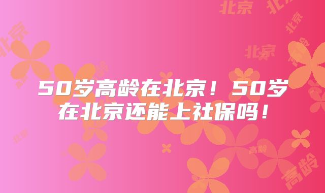 50岁高龄在北京!50岁在北京还能上社保吗!