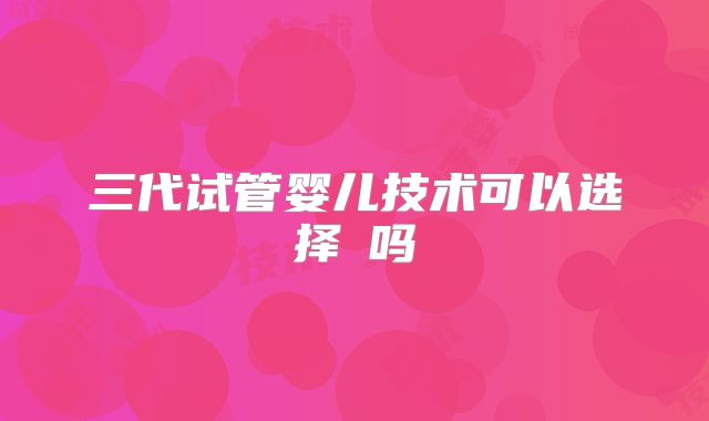 三代试管婴儿技术可以选择�吗