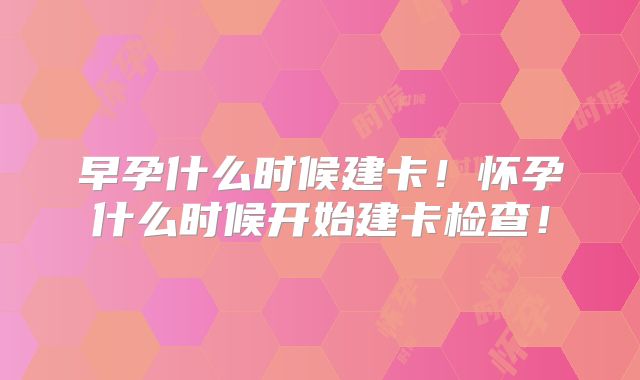 早孕什么时候建卡!怀孕什么时候开始建卡检查!