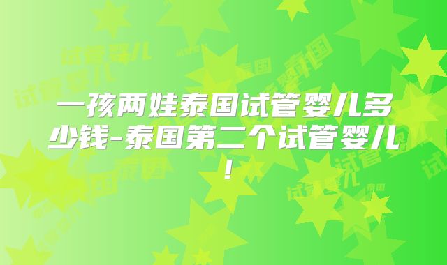 一孩两娃泰国试管婴儿多少钱-泰国第二个试管婴儿！