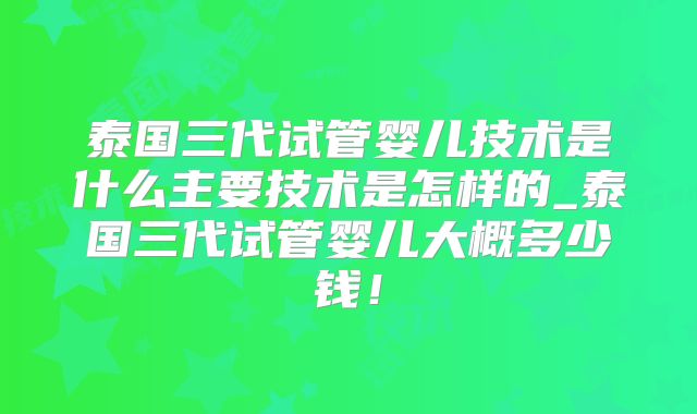 泰国三代试管婴儿技术是什么主要技术是怎样的_泰国三代试管婴儿大概多少钱!