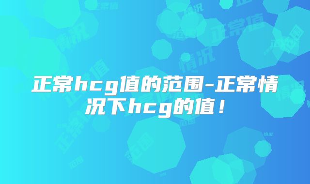 正常hcg值的范围-正常情况下hcg的值！