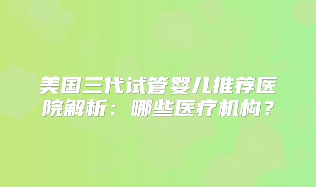 美国三代试管婴儿推荐医院解析：哪些医疗机构？