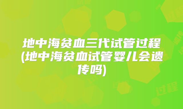 地中海贫血三代试管过程(地中海贫血试管婴儿会遗传吗)