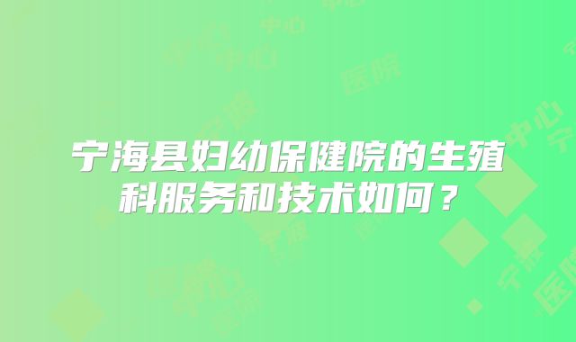 宁海县妇幼保健院的生殖科服务和技术如何？