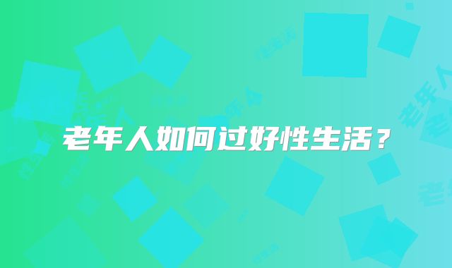 老年人如何过好性生活？