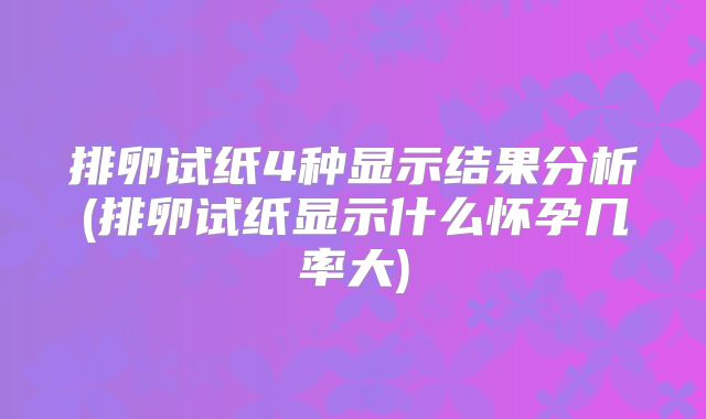 排卵试纸4种显示结果分析(排卵试纸显示什么怀孕几率大)