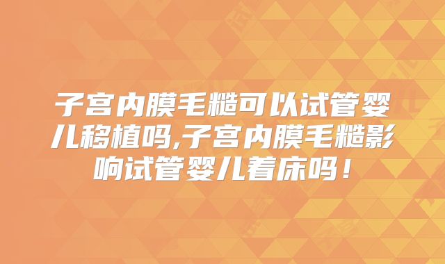 子宫内膜毛糙可以试管婴儿移植吗,子宫内膜毛糙影响试管婴儿着床吗！