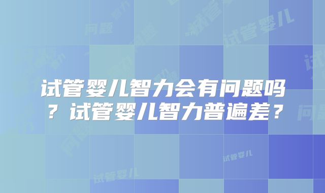 试管婴儿智力会有问题吗？试管婴儿智力普遍差？