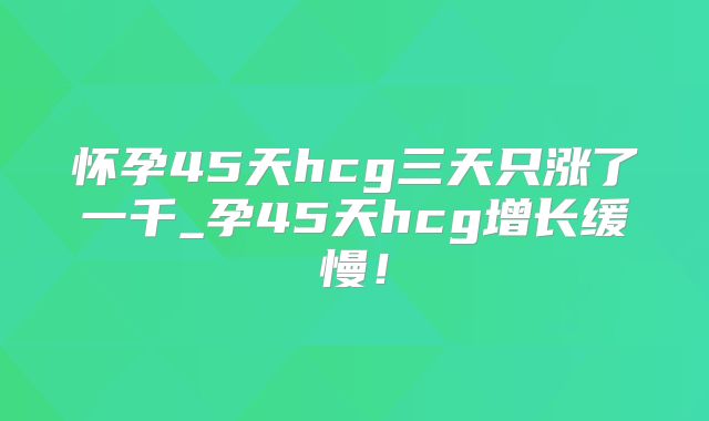 怀孕45天hcg三天只涨了一千_孕45天hcg增长缓慢！