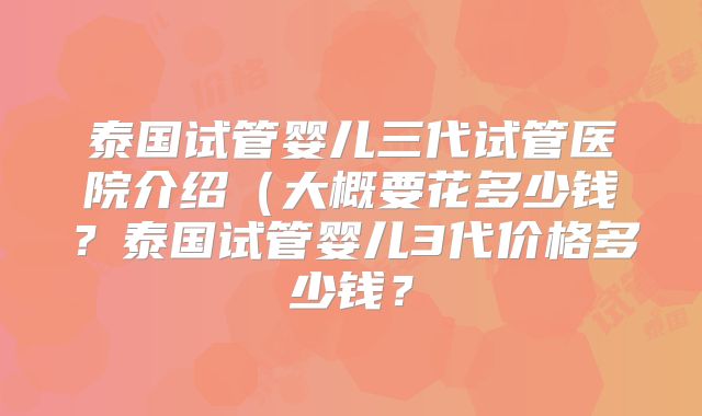 泰国试管婴儿三代试管医院介绍（大概要花多少钱？泰国试管婴儿3代价格多少钱？