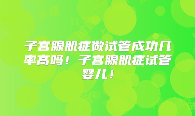 子宫腺肌症做试管成功几率高吗!子宫腺肌症试管婴儿!
