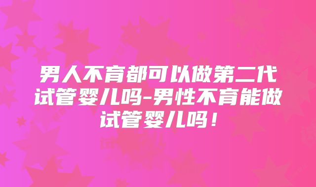 男人不育都可以做第二代试管婴儿吗-男性不育能做试管婴儿吗！