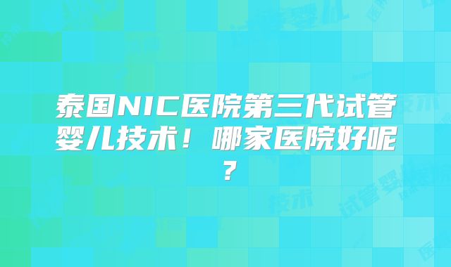 泰国NIC医院第三代试管婴儿技术!哪家医院好呢?