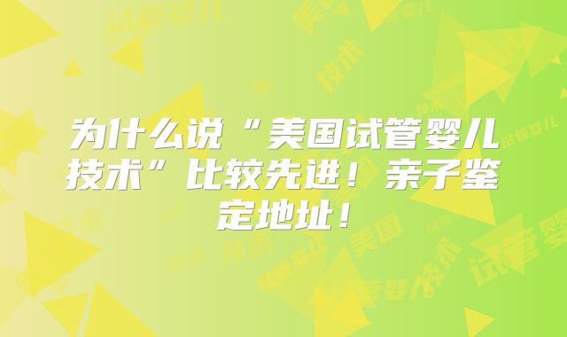 为什么说“美国试管婴儿技术”比较先进!亲子鉴定地址!