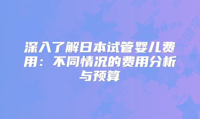 深入了解日本试管婴儿费用：不同情况的费用分析与预算