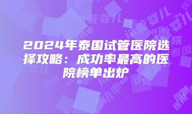 2024年泰国试管医院选择攻略:成功率最高的医院榜单出炉