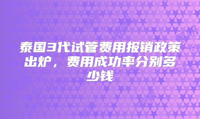泰国3代试管费用报销政策出炉,费用成功率分别多少钱
