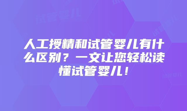 人工授精和试管婴儿有什么区别？一文让您轻松读懂试管婴儿！