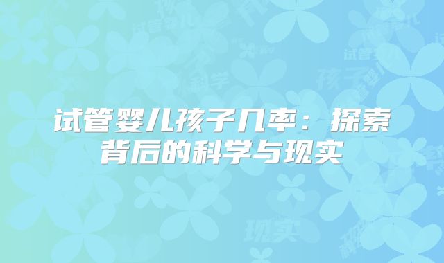 试管婴儿孩子几率：探索背后的科学与现实