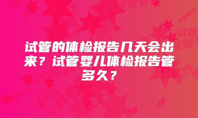 试管的体检报告几天会出来?试管婴儿体检报告管多久?