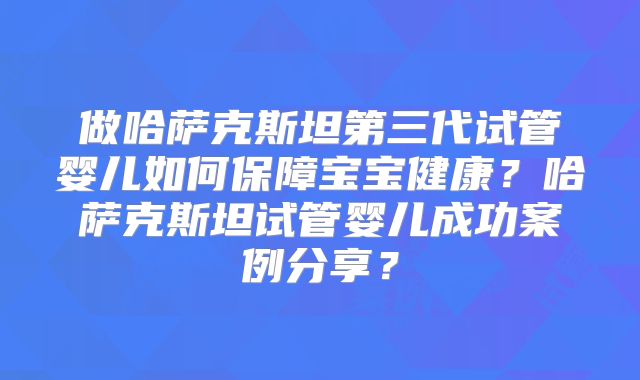 做哈萨克斯坦第三代试管婴儿如何保障宝宝健康?哈萨克斯坦试管婴儿成功案例分享?
