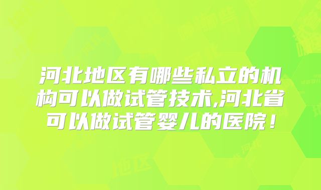 河北地区有哪些私立的机构可以做试管技术,河北省可以做试管婴儿的医院!