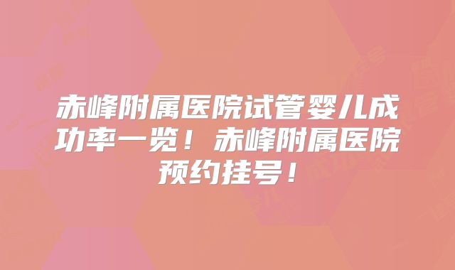 赤峰附属医院试管婴儿成功率一览！赤峰附属医院预约挂号！