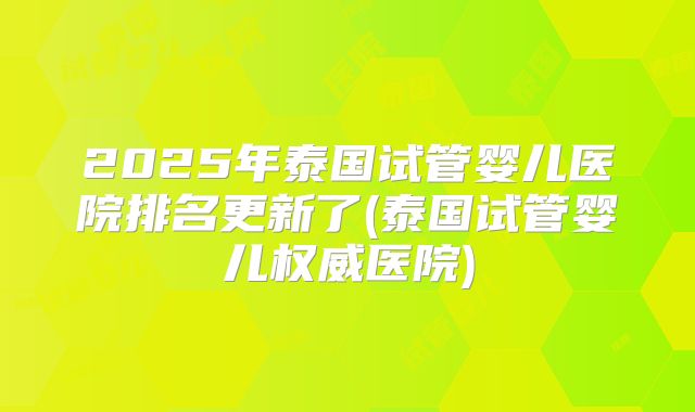 2025年泰国试管婴儿医院排名更新了(泰国试管婴儿权威医院)