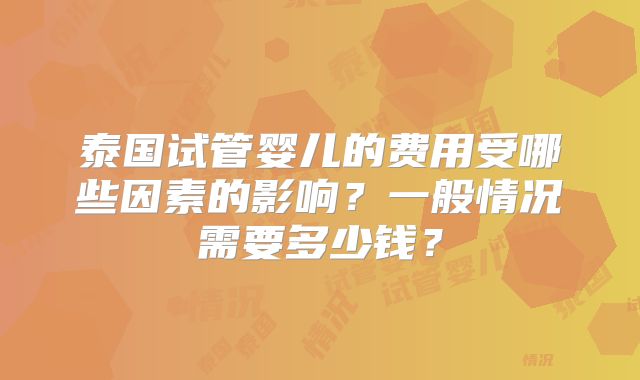 泰国试管婴儿的费用受哪些因素的影响？一般情况需要多少钱？