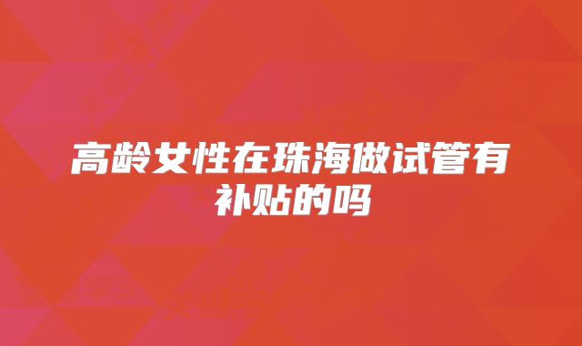 高龄女性在珠海做试管有补贴的吗