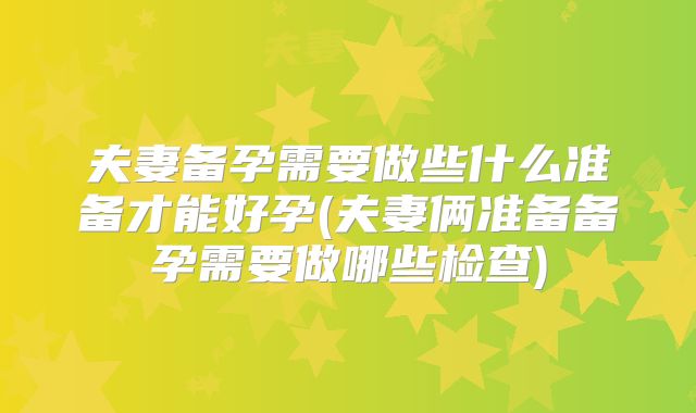 夫妻备孕需要做些什么准备才能好孕(夫妻俩准备备孕需要做哪些检查)