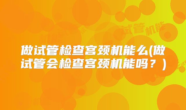 做试管检查宫颈机能么(做试管会检查宫颈机能吗？)