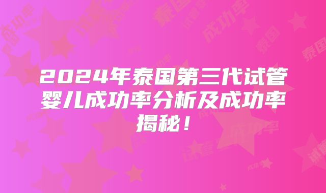2024年泰国第三代试管婴儿成功率分析及成功率揭秘!
