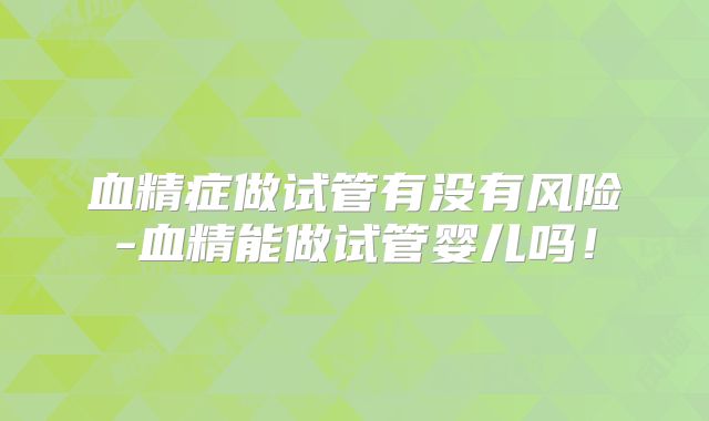 血精症做试管有没有风险-血精能做试管婴儿吗！