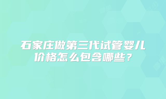 石家庄做第三代试管婴儿价格怎么包含哪些?