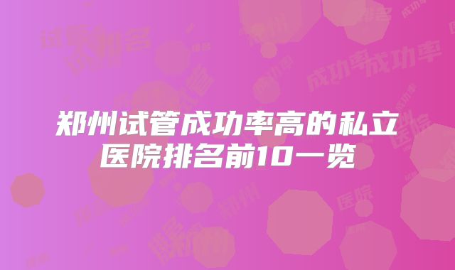 郑州试管成功率高的私立医院排名前10一览