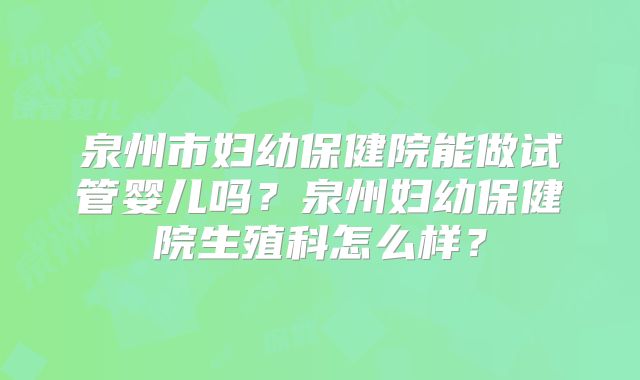 泉州市妇幼保健院能做试管婴儿吗？泉州妇幼保健院生殖科怎么样？