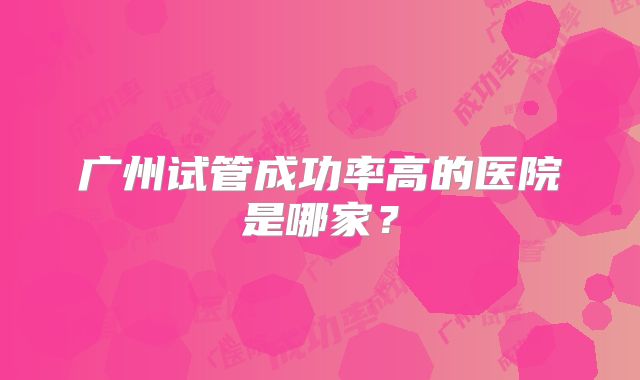 广州试管成功率高的医院是哪家？