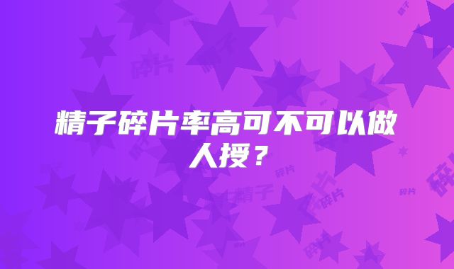 精子碎片率高可不可以做人授？