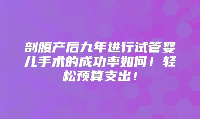 剖腹产后九年进行试管婴儿手术的成功率如何!轻松预算支出!