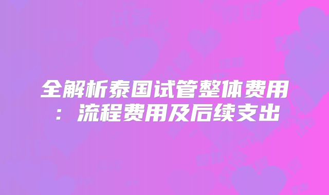 全解析泰国试管整体费用:流程费用及后续支出